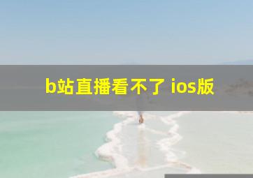 b站直播看不了 ios版